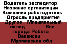 Водитель-экспедитор › Название организации ­ Компания-работодатель › Отрасль предприятия ­ Другое › Минимальный оклад ­ 21 000 - Все города Работа » Вакансии   . Мурманская обл.,Полярные Зори г.